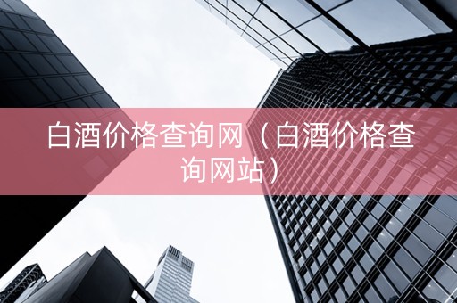 白酒价格查询网（白酒价格查询网站）