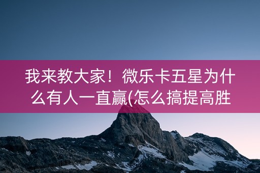 我来教大家！微乐卡五星为什么有人一直赢(怎么搞提高胜率)