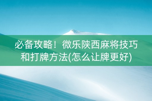 必备攻略！微乐陕西麻将技巧和打牌方法(怎么让牌更好)