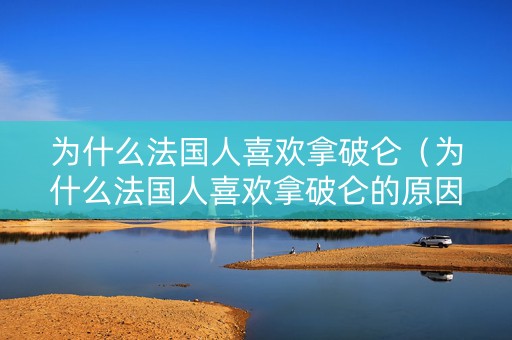 详细阅读:为什么法国人喜欢拿破仑(为什么法国人喜欢拿破仑的原因) 为什么法国人喜欢拿破仑(为什么法国人喜欢拿破仑的原因)