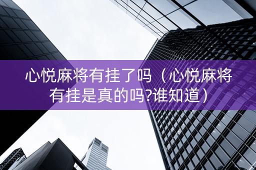 心悦麻将有挂了吗（心悦麻将有挂是真的吗?谁知道）