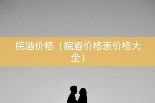 皖酒价格（皖酒价格表价格大全）