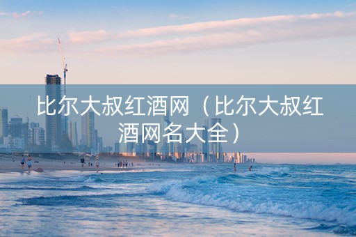 比尔大叔红酒网（比尔大叔红酒网名大全）