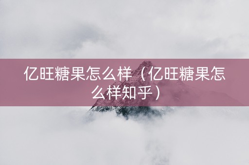 亿旺糖果怎么样（亿旺糖果怎么样知乎）