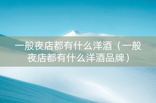 一般夜店都有什么洋酒（一般夜店都有什么洋酒品牌）