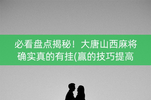 必看盘点揭秘！大唐山西麻将确实真的有挂(赢的技巧提高胜率)