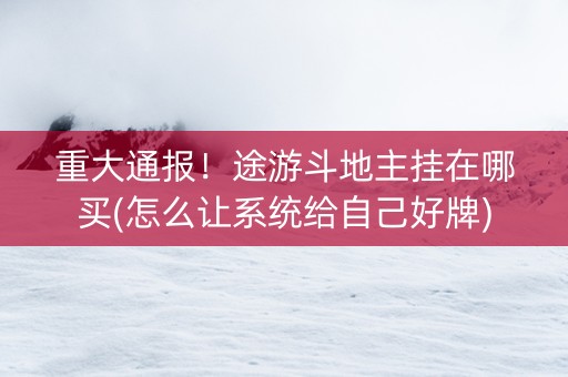 重大通报！途游斗地主挂在哪买(怎么让系统给自己好牌)