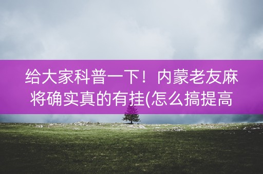 给大家科普一下！内蒙老友麻将确实真的有挂(怎么搞提高胜率)