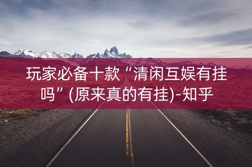 玩家必备十款“清闲互娱有挂吗”(原来真的有挂)-知乎