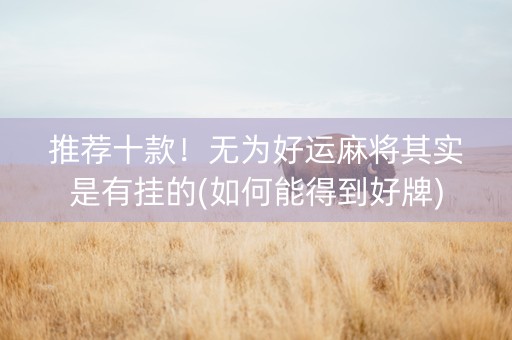 推荐十款！无为好运麻将其实是有挂的(如何能得到好牌)