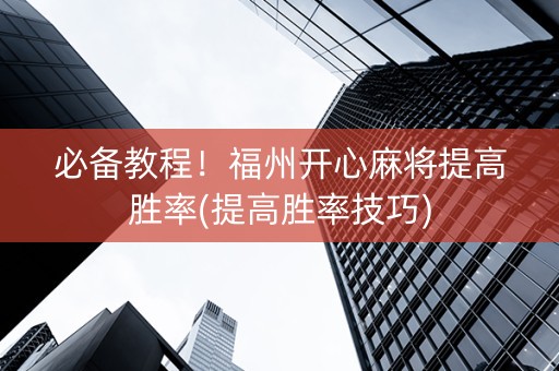 必备教程！福州开心麻将提高胜率(提高胜率技巧)