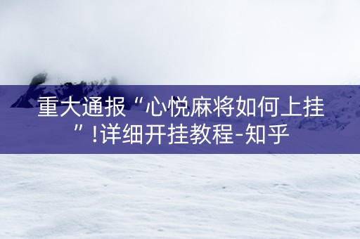 重大通报“心悦麻将如何上挂”!详细开挂教程-知乎