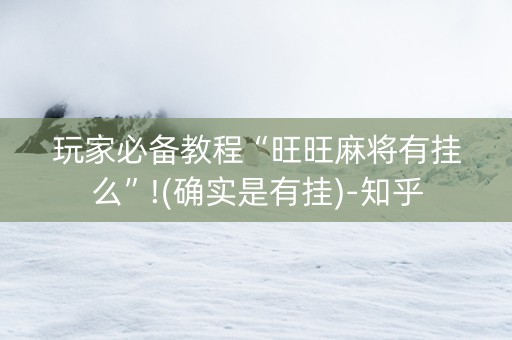 玩家必备教程“旺旺麻将有挂么”!(确实是有挂)-知乎