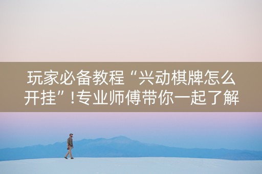 玩家必备教程“兴动棋牌怎么开挂”!专业师傅带你一起了解（详细教程）-知乎