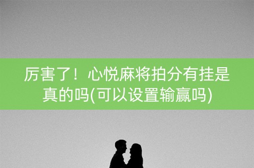 厉害了！心悦麻将拍分有挂是真的吗(可以设置输赢吗)