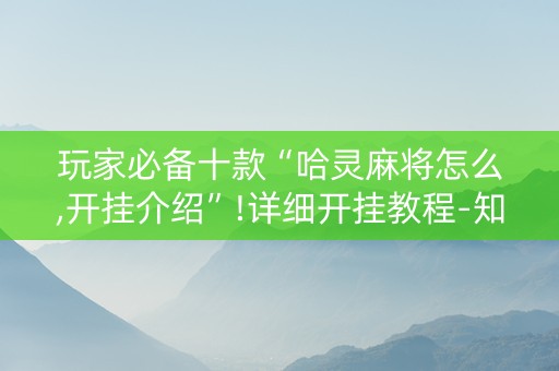 玩家必备十款“哈灵麻将怎么,开挂介绍”!详细开挂教程-知乎