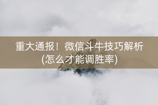 重大通报！微信斗牛技巧解析(怎么才能调胜率)