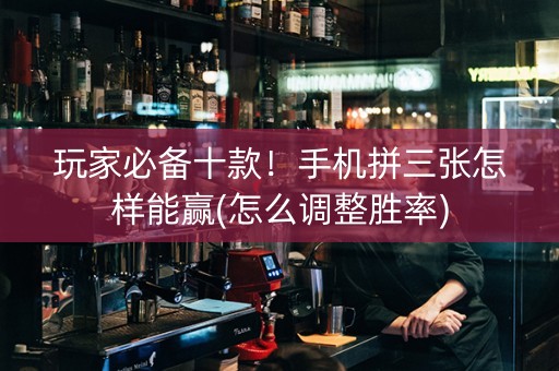 玩家必备十款！手机拼三张怎样能赢(怎么调整胜率)