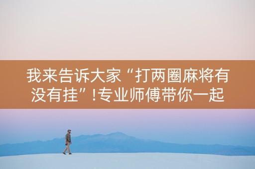 我来告诉大家“打两圈麻将有没有挂”!专业师傅带你一起了解（详细教程）-知乎