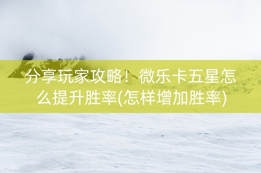 分享玩家攻略！微乐卡五星怎么提升胜率(怎样增加胜率)