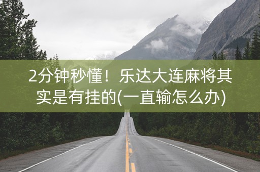 2分钟秒懂！乐达大连麻将其实是有挂的(一直输怎么办)