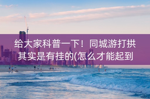 给大家科普一下！同城游打拱其实是有挂的(怎么才能起到好牌)