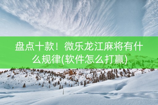 盘点十款！微乐龙江麻将有什么规律(软件怎么打赢)