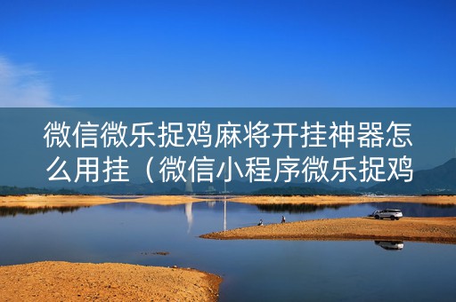 微信微乐捉鸡麻将开挂神器怎么用挂（微信小程序微乐捉鸡麻将开挂方法）