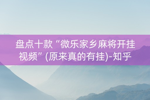 盘点十款“微乐家乡麻将开挂视频”(原来真的有挂)-知乎