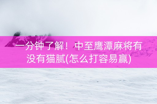 一分钟了解！中至鹰潭麻将有没有猫腻(怎么打容易赢)