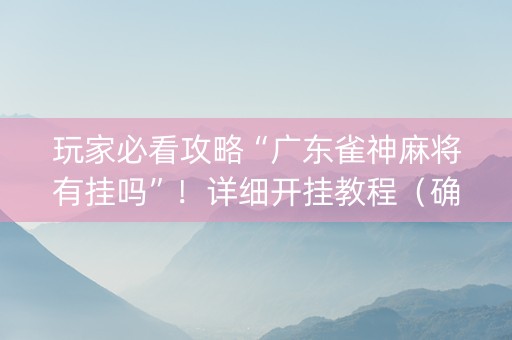 玩家必看攻略“广东雀神麻将有挂吗”！详细开挂教程（确实真的有挂)-知乎