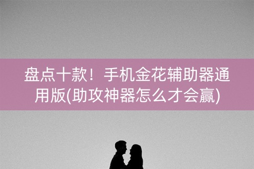 盘点十款！手机金花辅助器通用版(助攻神器怎么才会赢)