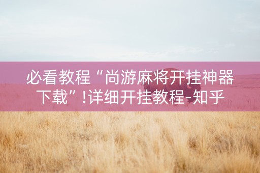 必看教程“尚游麻将开挂神器下载”!详细开挂教程-知乎