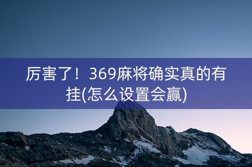 厉害了！369麻将确实真的有挂(怎么设置会赢)