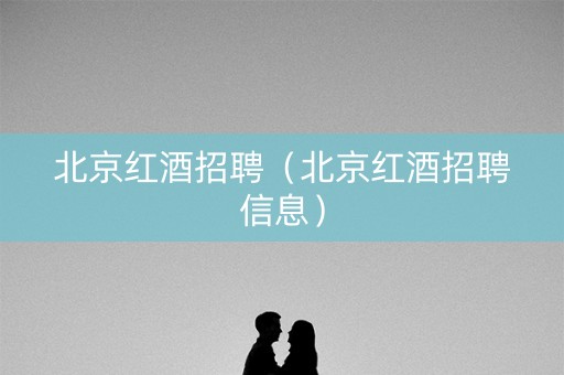 北京红酒招聘（北京红酒招聘信息）