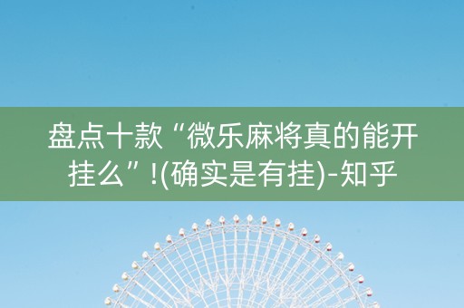 盘点十款“微乐麻将真的能开挂么”!(确实是有挂)-知乎