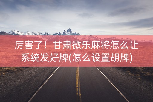 厉害了！甘肃微乐麻将怎么让系统发好牌(怎么设置胡牌)