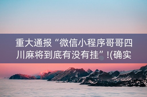重大通报“微信小程序哥哥四川麻将到底有没有挂”!(确实是有挂)-知乎