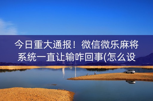 今日重大通报！微信微乐麻将系统一直让输咋回事(怎么设置会赢)