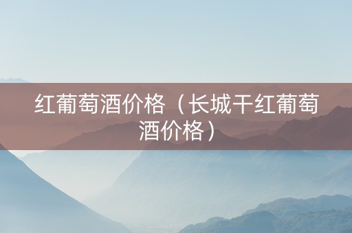 红葡萄酒价格（长城干红葡萄酒价格）