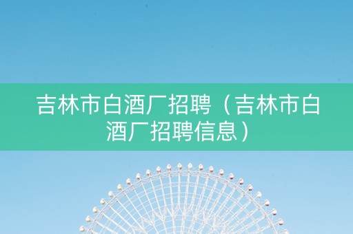 吉林市白酒厂招聘（吉林市白酒厂招聘信息）