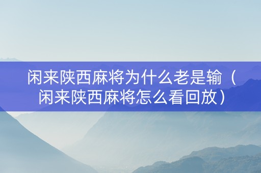 闲来陕西麻将为什么老是输（闲来陕西麻将怎么看回放）