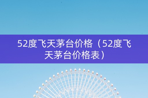 52度飞天茅台价格（52度飞天茅台价格表）