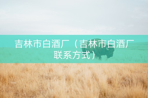 吉林市白酒厂（吉林市白酒厂联系方式）