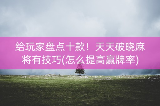 给玩家盘点十款！天天破晓麻将有技巧(怎么提高赢牌率)