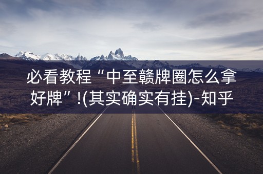 必看教程“中至赣牌圈怎么拿好牌”!(其实确实有挂)-知乎