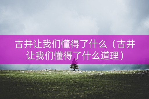 古井让我们懂得了什么（古井让我们懂得了什么道理）