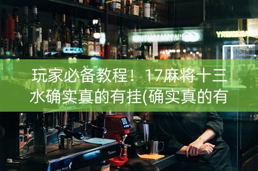 玩家必备教程！17麻将十三水确实真的有挂(确实真的有挂)