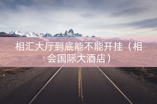 相汇大厅到底能不能开挂（相会国际大酒店）