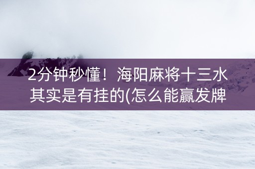 2分钟秒懂！海阳麻将十三水其实是有挂的(怎么能赢发牌规律)